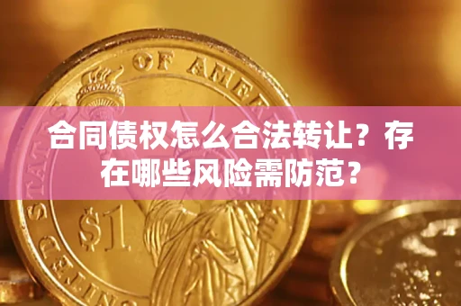 北京合同债权怎么合法转让？存在哪些风险需防范？