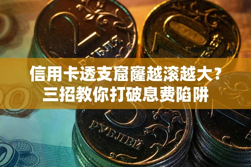 北京信用卡透支窟窿越滚越大？三招教你打破息费陷阱