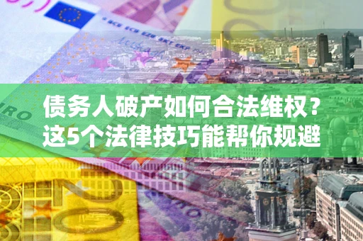 北京债务人破产如何合法维权？这5个法律技巧能帮你规避风险