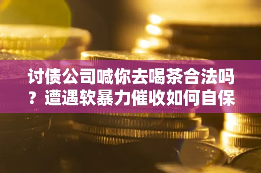 北京讨债公司喊你去喝茶合法吗？遭遇软暴力催收如何自保？