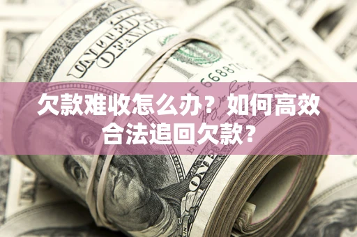 北京欠款难收怎么办？如何高效合法追回欠款？