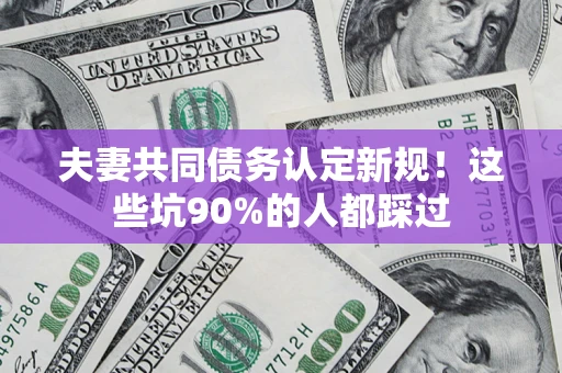 北京夫妻共同债务认定新规！这些坑90%的人都踩过