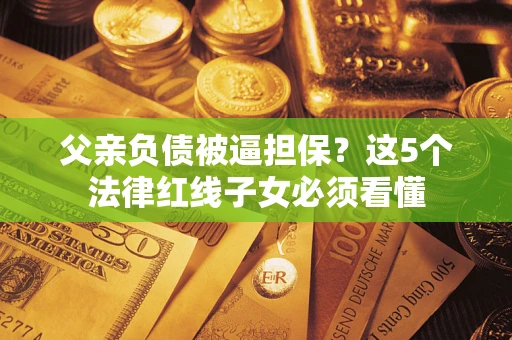 北京父亲负债被逼担保？这5个法律红线子女必须看懂