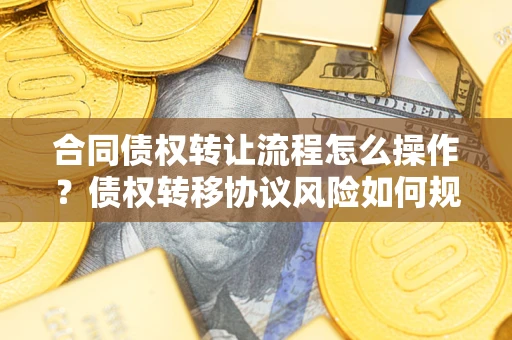 北京合同债权转让流程怎么操作？债权转移协议风险如何规避？