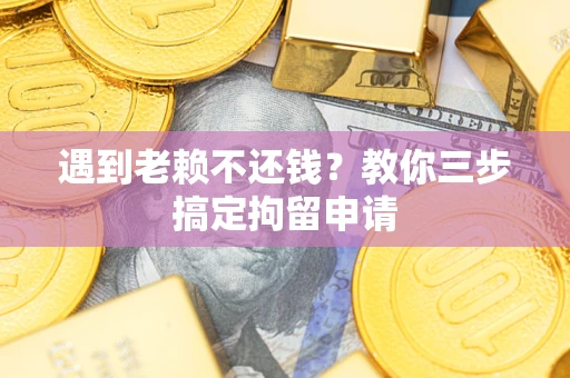 北京遇到老赖不还钱？教你三步搞定拘留申请