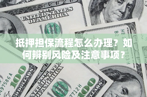 北京抵押担保流程怎么办理？如何辨别风险及注意事项？