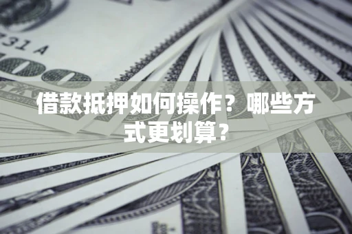 北京借款抵押如何操作？哪些方式更划算？
