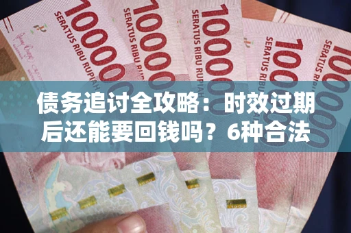 北京债务追讨全攻略：时效过期后还能要回钱吗？6种合法手段助你维权