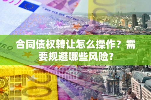 北京合同债权转让怎么操作？需要规避哪些风险？
