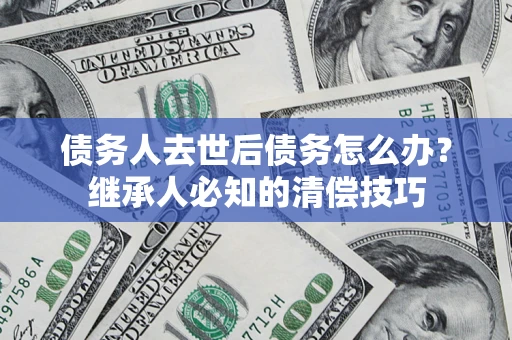 北京债务人去世后债务怎么办？继承人必知的清偿技巧