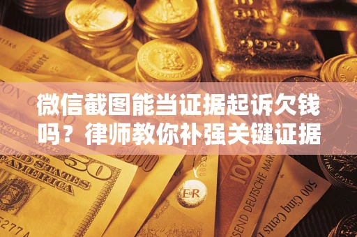 北京微信截图能当证据起诉欠钱吗？律师教你补强关键证据