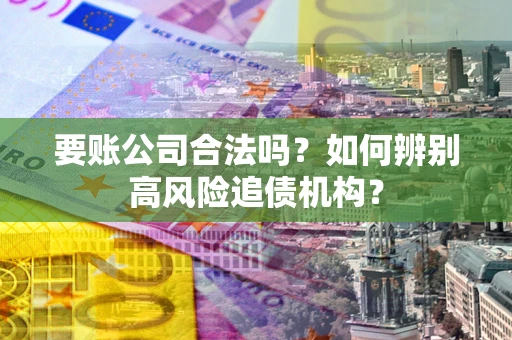 北京要账公司合法吗？如何辨别高风险追债机构？