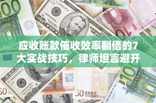 北京应收账款催收效率翻倍的7大实战技巧，律师坦言避开这些法律雷区最关键