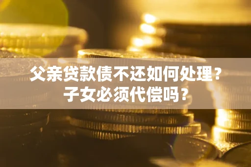 北京父亲贷款债不还如何处理？子女必须代偿吗？