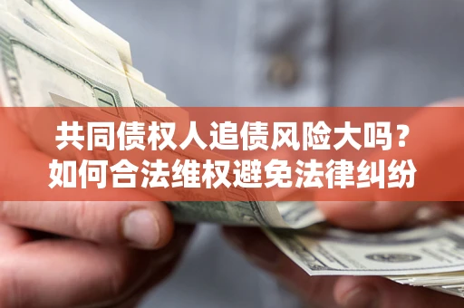北京共同债权人追债风险大吗?如何合法维权避免法律纠纷? 北京共同债权人追债风险大吗?如何合法维权避免法律纠纷?