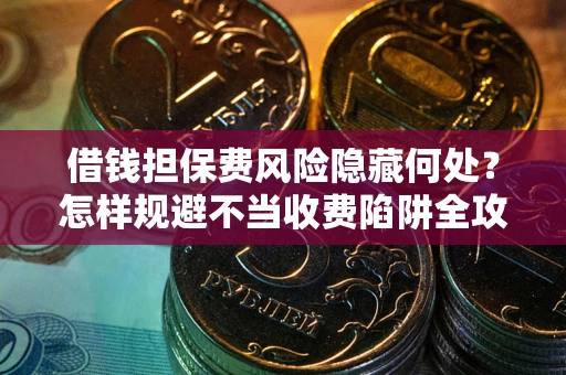 北京借钱担保费风险隐藏何处？怎样规避不当收费陷阱全攻略！