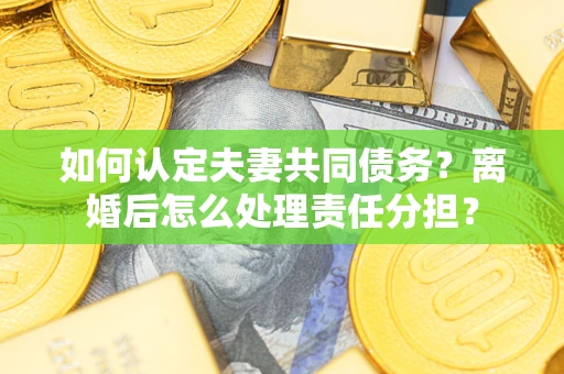 北京如何认定夫妻共同债务？离婚后怎么处理责任分担？
