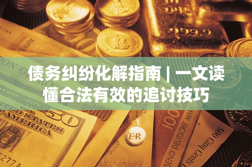 北京债务纠纷化解指南 | 一文读懂合法有效的追讨技巧
