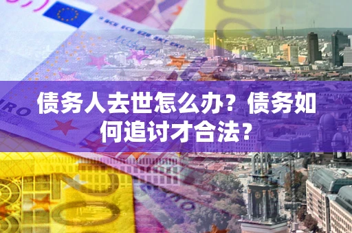 北京债务人去世怎么办？债务如何追讨才合法？