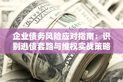 北京企业债务风险应对指南：识别逃债套路与维权实战策略