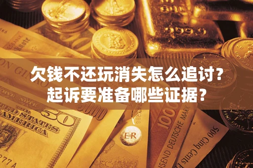 北京欠钱不还玩消失怎么追讨？起诉要准备哪些证据？
