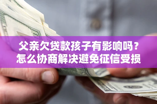 北京父亲欠贷款孩子有影响吗？怎么协商解决避免征信受损？