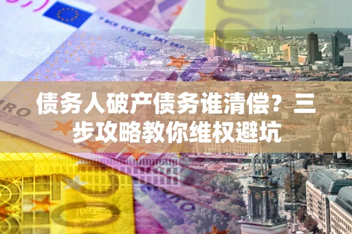 北京债务人破产债务谁清偿?三步攻略教你维权避坑 北京债务人破产债务谁清偿?三步攻略教你维权避坑