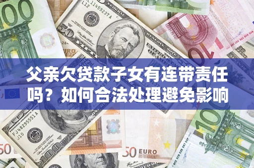 北京父亲欠贷款子女有连带责任吗？如何合法处理避免影响？