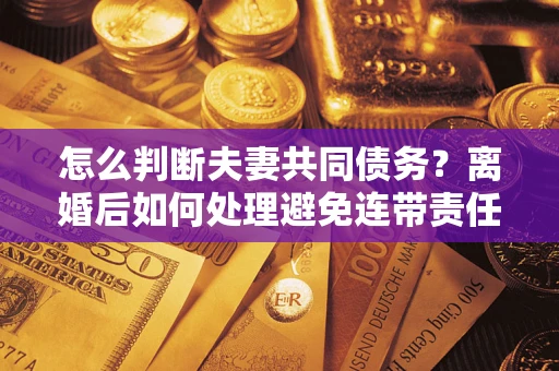 北京怎么判断夫妻共同债务？离婚后如何处理避免连带责任？