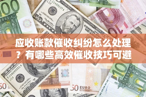 北京应收账款催收纠纷怎么处理？有哪些高效催收技巧可避免坏账？