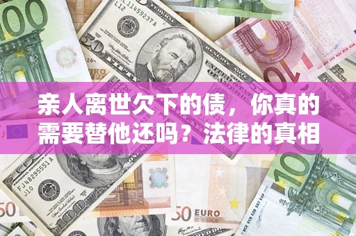 北京亲人离世欠下的债，你真的需要替他还吗？法律的真相或许与你想的不一样