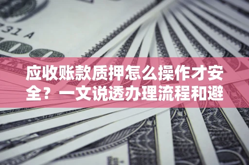 北京应收账款质押怎么操作才安全？一文说透办理流程和避险绝招